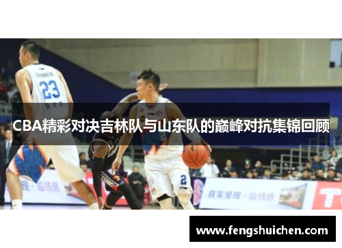 CBA精彩对决吉林队与山东队的巅峰对抗集锦回顾