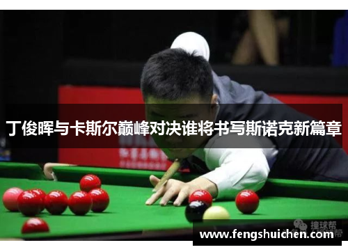丁俊晖与卡斯尔巅峰对决谁将书写斯诺克新篇章
