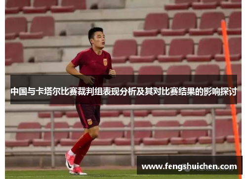 中国与卡塔尔比赛裁判组表现分析及其对比赛结果的影响探讨