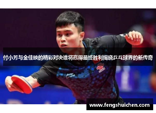 付小芳与金佳映的精彩对决谁将赢得最终胜利揭晓乒乓球界的新传奇