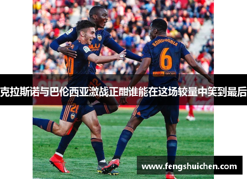 克拉斯诺与巴伦西亚激战正酣谁能在这场较量中笑到最后