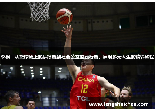 李根：从篮球场上的拼搏者到社会公益的践行者，展现多元人生的精彩旅程