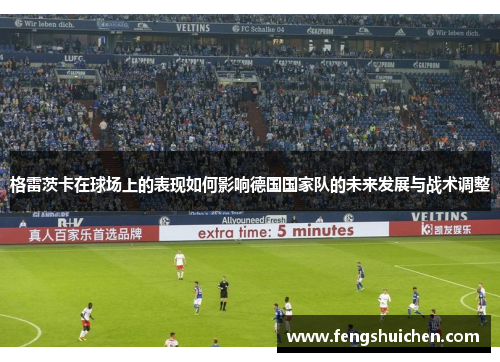 格雷茨卡在球场上的表现如何影响德国国家队的未来发展与战术调整